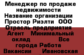 Менеджер по продаже недвижимости › Название организации ­ Простор-Риэлти, ООО › Отрасль предприятия ­ Агент › Минимальный оклад ­ 150 000 - Все города Работа » Вакансии   . Ивановская обл.